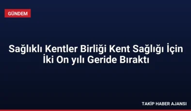 Sağlıklı Kentler Birliği Kent Sağlığı İçin İki On yılı Geride Bıraktı