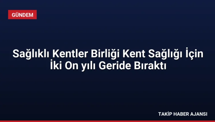 Sağlıklı Kentler Birliği Kent Sağlığı İçin İki On yılı Geride Bıraktı