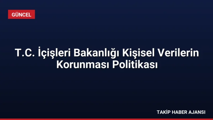 T.C. İçişleri Bakanlığı Kişisel Verilerin Korunması Politikası