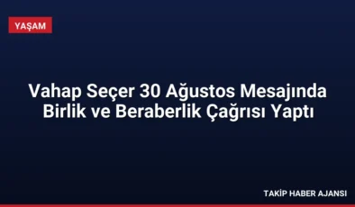 Vahap Seçer 30 Ağustos Mesajında Birlik ve Beraberlik Çağrısı Yaptı