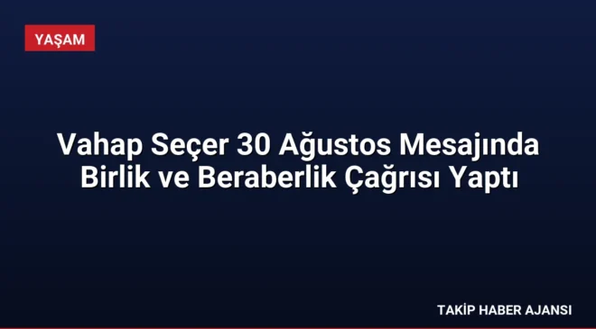 Vahap Seçer 30 Ağustos Mesajında Birlik ve Beraberlik Çağrısı Yaptı