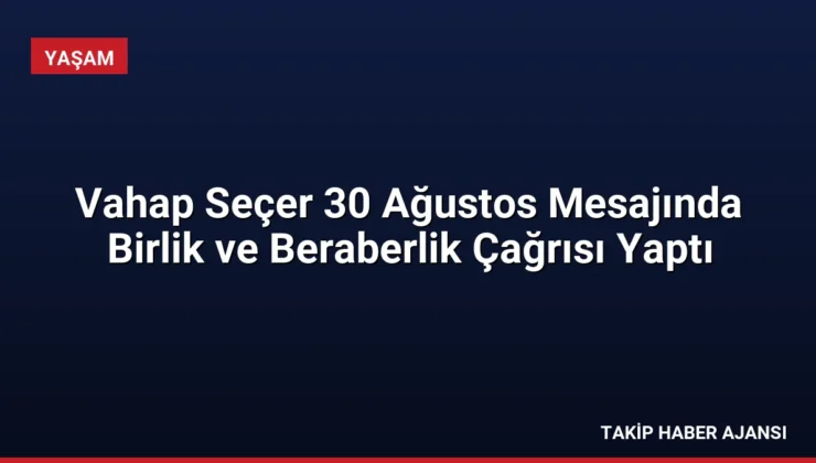Vahap Seçer 30 Ağustos Mesajında Birlik ve Beraberlik Çağrısı Yaptı