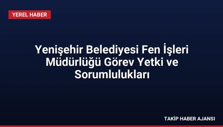 Yenişehir Belediyesi Fen İşleri Müdürlüğü Görev Yetki ve Sorumlulukları