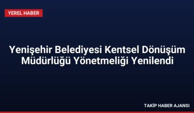 Yenişehir Belediyesi Kentsel Dönüşüm Müdürlüğü Yönetmeliği Yenilendi