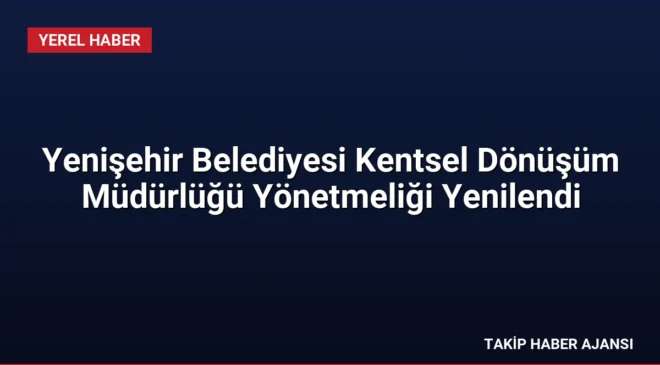 Yenişehir Belediyesi Kentsel Dönüşüm Müdürlüğü Yönetmeliği Yenilendi
