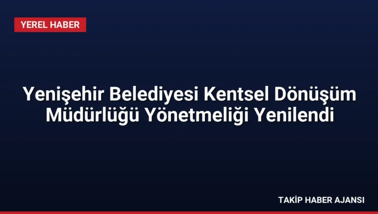 Yenişehir Belediyesi Kentsel Dönüşüm Müdürlüğü Yönetmeliği Yenilendi