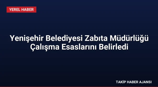 Yenişehir Belediyesi Zabıta Müdürlüğü Çalışma Esaslarını Belirledi