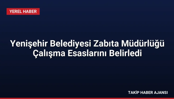 Yenişehir Belediyesi Zabıta Müdürlüğü Çalışma Esaslarını Belirledi