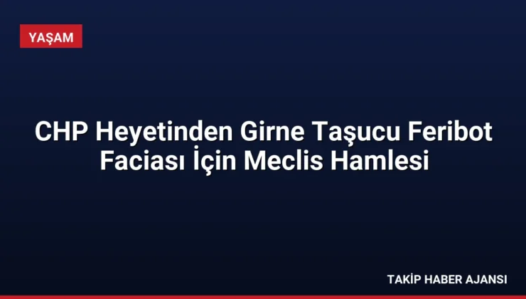 CHP Heyetinden Girne Taşucu Feribot Faciası İçin Meclis Hamlesi