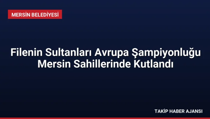 Filenin Sultanları Avrupa Şampiyonluğu Mersin Sahillerinde Kutlandı