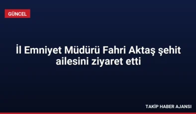İl Emniyet Müdürü Fahri Aktaş şehit ailesini ziyaret etti