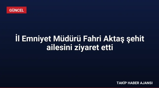 İl Emniyet Müdürü Fahri Aktaş şehit ailesini ziyaret etti