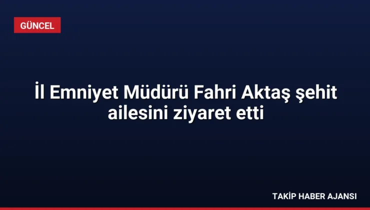 İl Emniyet Müdürü Fahri Aktaş şehit ailesini ziyaret etti