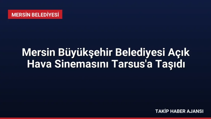 Mersin Büyükşehir Belediyesi Açık Hava Sinemasını Tarsus’a Taşıdı