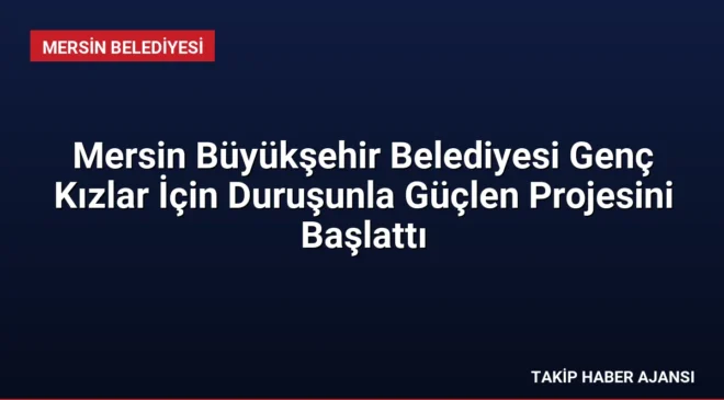 Mersin Büyükşehir Belediyesi Genç Kızlar İçin Duruşunla Güçlen Projesini Başlattı