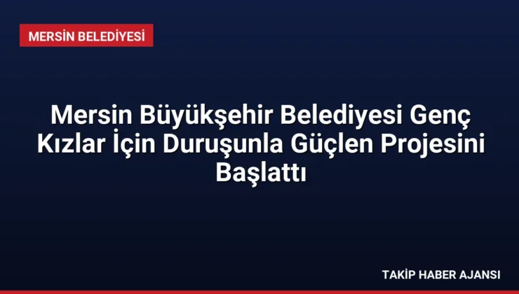 Mersin Büyükşehir Belediyesi Genç Kızlar İçin Duruşunla Güçlen Projesini Başlattı