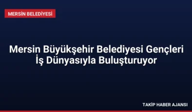 Mersin Büyükşehir Belediyesi Gençleri İş Dünyasıyla Buluşturuyor