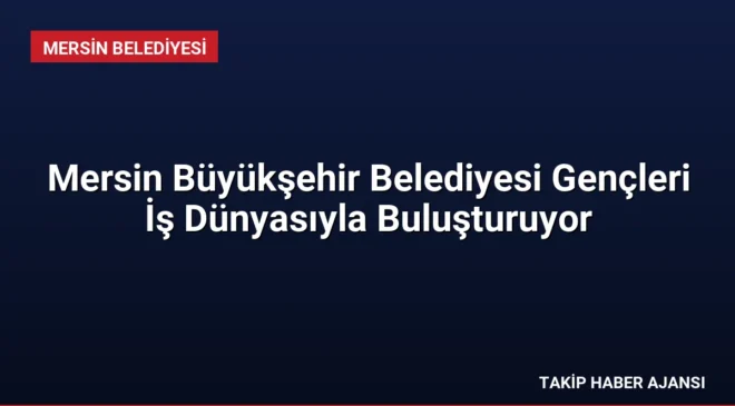 Mersin Büyükşehir Belediyesi Gençleri İş Dünyasıyla Buluşturuyor