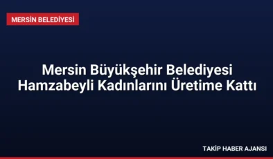Mersin Büyükşehir Belediyesi Hamzabeyli Kadınlarını Üretime Kattı