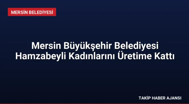 Mersin Büyükşehir Belediyesi Hamzabeyli Kadınlarını Üretime Kattı