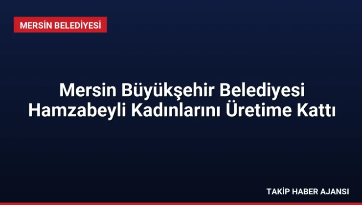 Mersin Büyükşehir Belediyesi Hamzabeyli Kadınlarını Üretime Kattı