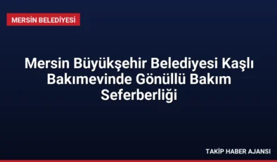 Mersin Büyükşehir Belediyesi Kaşlı Bakımevinde Gönüllü Bakım Seferberliği