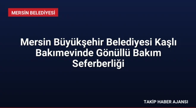 Mersin Büyükşehir Belediyesi Kaşlı Bakımevinde Gönüllü Bakım Seferberliği
