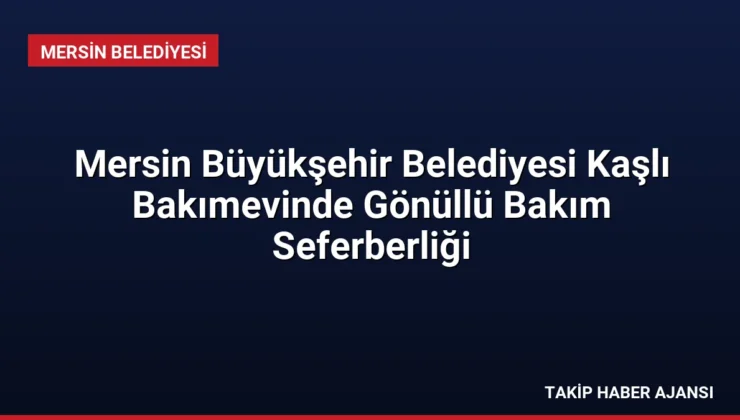 Mersin Büyükşehir Belediyesi Kaşlı Bakımevinde Gönüllü Bakım Seferberliği