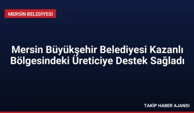 Mersin Büyükşehir Belediyesi Kazanlı Bölgesindeki Üreticiye Destek Sağladı