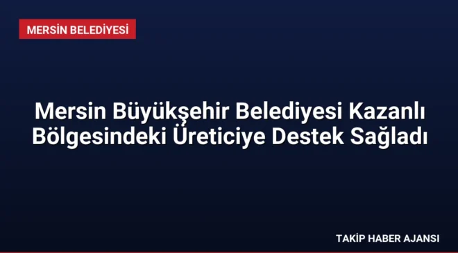 Mersin Büyükşehir Belediyesi Kazanlı Bölgesindeki Üreticiye Destek Sağladı
