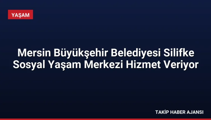 Mersin Büyükşehir Belediyesi Silifke Sosyal Yaşam Merkezi Hizmet Veriyor