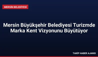 Mersin Büyükşehir Belediyesi Turizmde Marka Kent Vizyonunu Büyütüyor