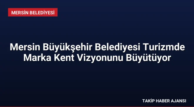 Mersin Büyükşehir Belediyesi Turizmde Marka Kent Vizyonunu Büyütüyor