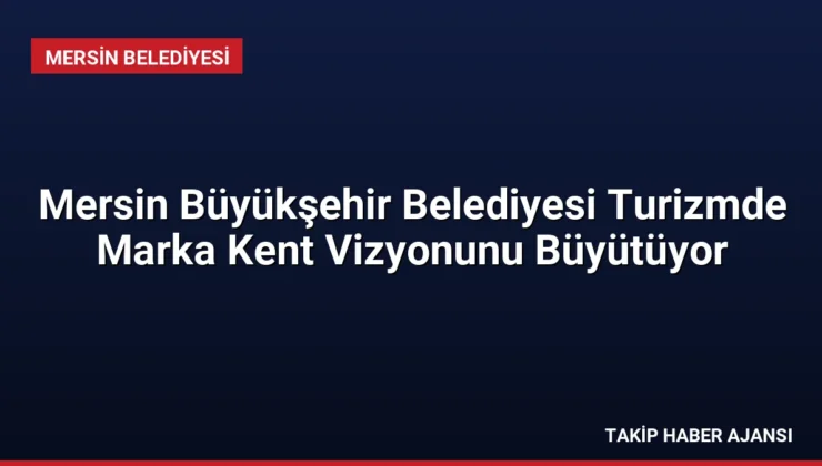 Mersin Büyükşehir Belediyesi Turizmde Marka Kent Vizyonunu Büyütüyor