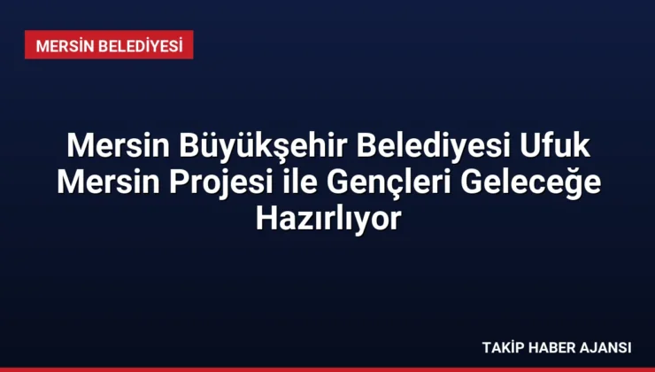 Mersin Büyükşehir Belediyesi Ufuk Mersin Projesi ile Gençleri Geleceğe Hazırlıyor