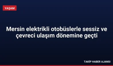 Mersin elektrikli otobüslerle sessiz ve çevreci ulaşım dönemine geçti