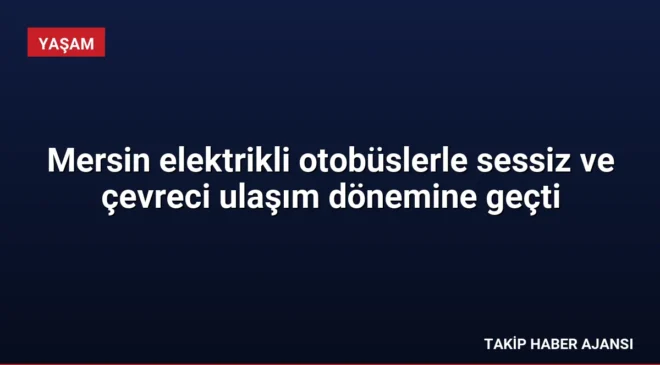 Mersin elektrikli otobüslerle sessiz ve çevreci ulaşım dönemine geçti