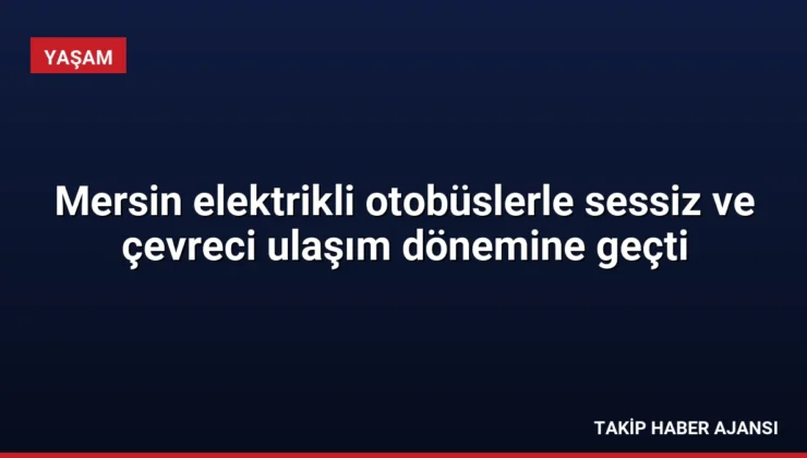 Mersin elektrikli otobüslerle sessiz ve çevreci ulaşım dönemine geçti
