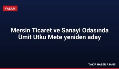 Mersin Ticaret ve Sanayi Odasında Ümit Utku Mete yeniden aday