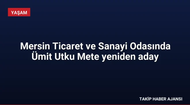Mersin Ticaret ve Sanayi Odasında Ümit Utku Mete yeniden aday