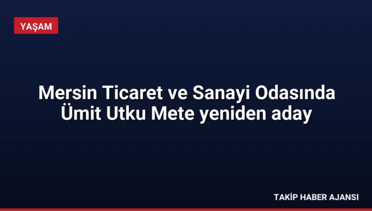 Mersin Ticaret ve Sanayi Odasında Ümit Utku Mete yeniden aday