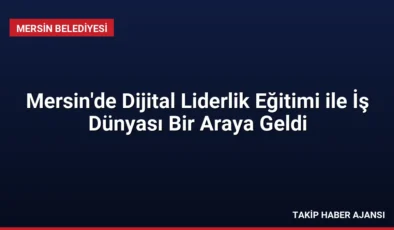 Mersin’de Dijital Liderlik Eğitimi ile İş Dünyası Bir Araya Geldi