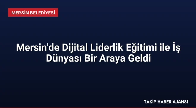 Mersin’de Dijital Liderlik Eğitimi ile İş Dünyası Bir Araya Geldi