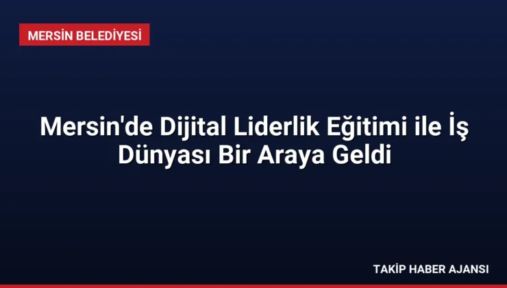 Mersin’de Dijital Liderlik Eğitimi ile İş Dünyası Bir Araya Geldi