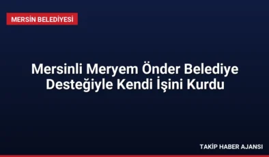 Mersinli Meryem Önder Belediye Desteğiyle Kendi İşini Kurdu