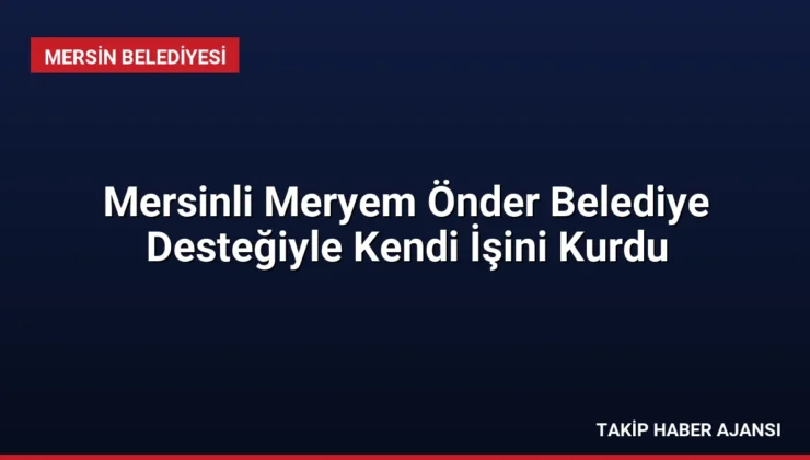 Mersinli Meryem Önder Belediye Desteğiyle Kendi İşini Kurdu