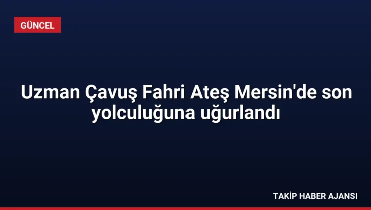 Uzman Çavuş Fahri Ateş Mersin’de son yolculuğuna uğurlandı