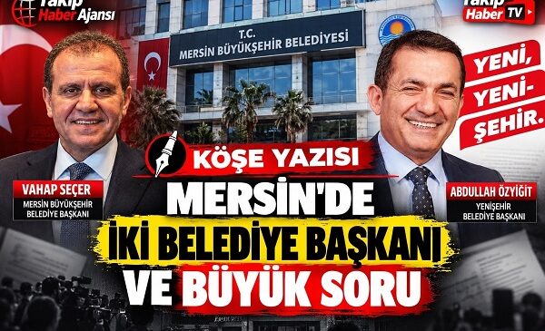 Mersin’de İki Belediye Başkanı ve Büyük Soru