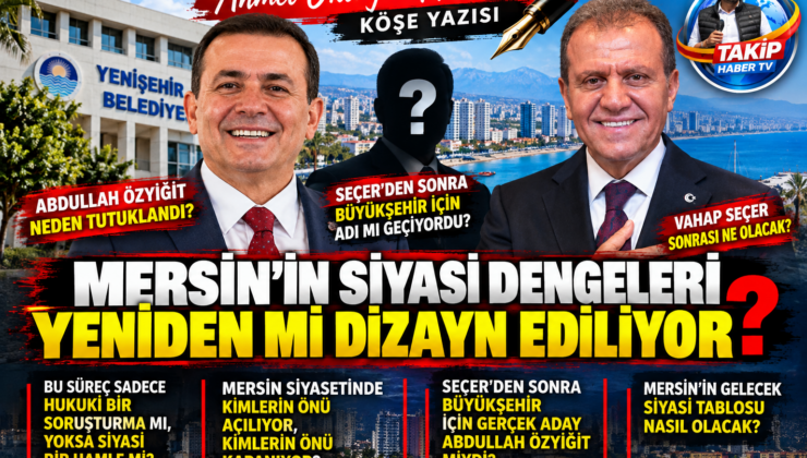 Mersin’in Siyasi Dengeleri Yeniden mi Dizayn Ediliyor?