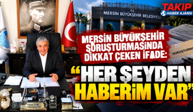 MERSİN BÜYÜKŞEHİR SORUŞTURMASINDA DİKKAT ÇEKEN İFADE: “HER ŞEYDEN HABERİM VAR”